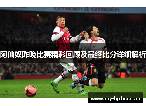 阿仙奴昨晚比赛精彩回顾及最终比分详细解析