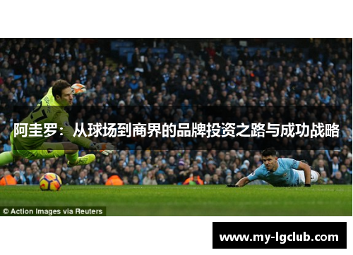 阿圭罗:从球场到商界的品牌投资之路与成功战略 阿圭罗:从球场到商界的品牌投资之路与成功战略
