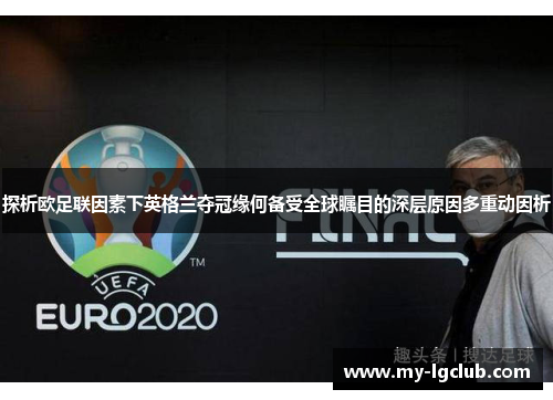 探析欧足联因素下英格兰夺冠缘何备受全球瞩目的深层原因多重动因析 探析欧足联因素下英格兰夺冠缘何备受全球瞩目的深层原因多重动因析