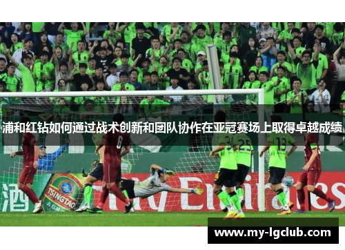 浦和红钻如何通过战术创新和团队协作在亚冠赛场上取得卓越成绩 浦和红钻如何通过战术创新和团队协作在亚冠赛场上取得卓越成绩