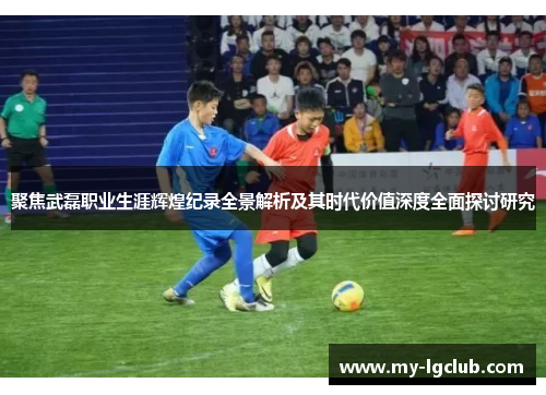 聚焦武磊职业生涯辉煌纪录全景解析及其时代价值深度全面探讨研究 聚焦武磊职业生涯辉煌纪录全景解析及其时代价值深度全面探讨研究