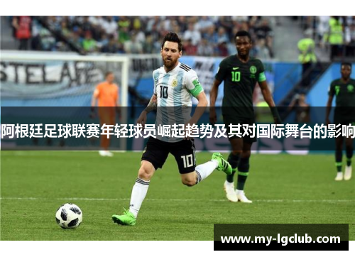 阿根廷足球联赛年轻球员崛起趋势及其对国际舞台的影响 阿根廷足球联赛年轻球员崛起趋势及其对国际舞台的影响