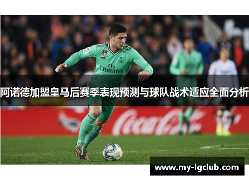 阿诺德加盟皇马后赛季表现预测与球队战术适应全面分析 阿诺德加盟皇马后赛季表现预测与球队战术适应全面分析