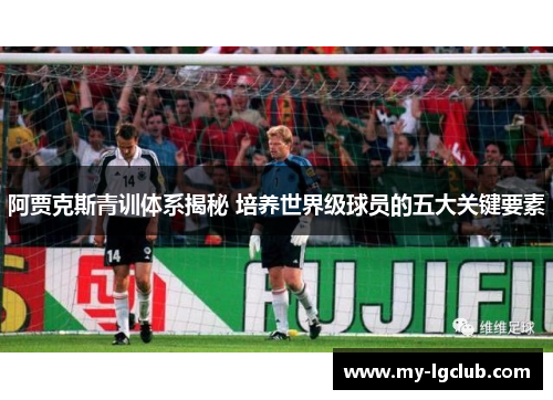阿贾克斯青训体系揭秘 培养世界级球员的五大关键要素 阿贾克斯青训体系揭秘 培养世界级球员的五大关键要素