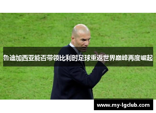 鲁迪加西亚能否带领比利时足球重返世界巅峰再度崛起