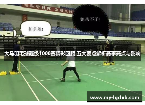 大马羽毛球超级1000赛精彩回顾 五大要点解析赛事亮点与影响 大马羽毛球超级1000赛精彩回顾 五大要点解析赛事亮点与影响