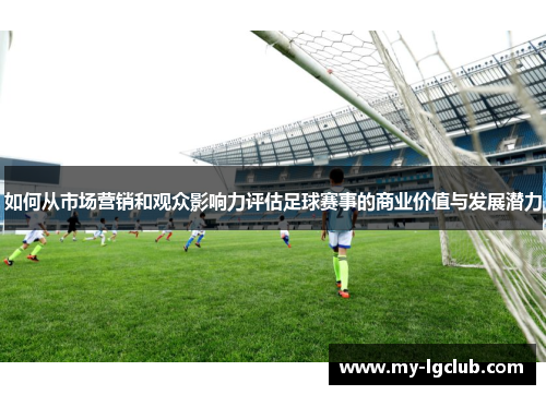 如何从市场营销和观众影响力评估足球赛事的商业价值与发展潜力