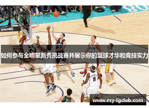如何参与全明星新秀挑战赛并展示你的篮球才华和竞技实力