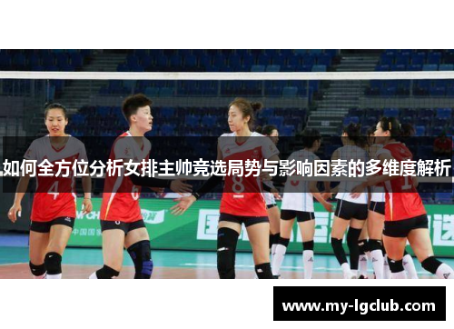如何全方位分析女排主帅竞选局势与影响因素的多维度解析