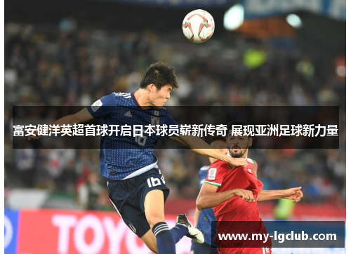 富安健洋英超首球开启日本球员崭新传奇 展现亚洲足球新力量