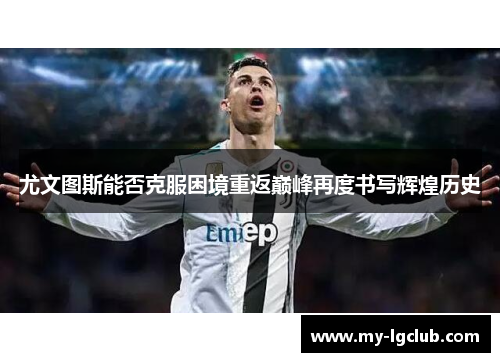 尤文图斯能否克服困境重返巅峰再度书写辉煌历史 尤文图斯能否克服困境重返巅峰再度书写辉煌历史