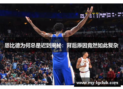 恩比德为何总是迟到揭秘：背后原因竟然如此复杂