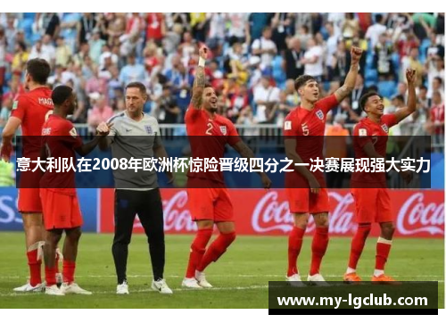 意大利队在2008年欧洲杯惊险晋级四分之一决赛展现强大实力 意大利队在2008年欧洲杯惊险晋级四分之一决赛展现强大实力