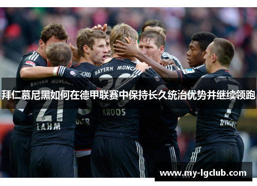 拜仁慕尼黑如何在德甲联赛中保持长久统治优势并继续领跑