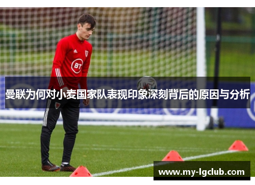 曼联为何对小麦国家队表现印象深刻背后的原因与分析