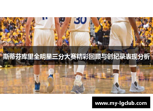 斯蒂芬库里全明星三分大赛精彩回顾与创纪录表现分析