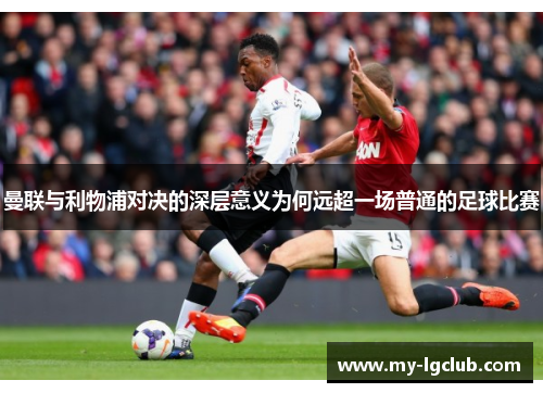 曼联与利物浦对决的深层意义为何远超一场普通的足球比赛