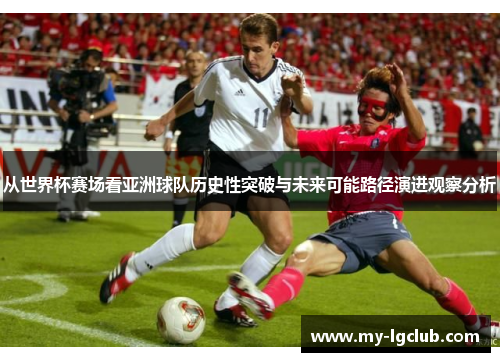 从世界杯赛场看亚洲球队历史性突破与未来可能路径演进观察分析