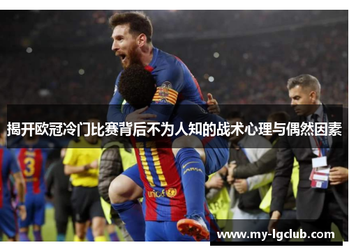 揭开欧冠冷门比赛背后不为人知的战术心理与偶然因素 揭开欧冠冷门比赛背后不为人知的战术心理与偶然因素