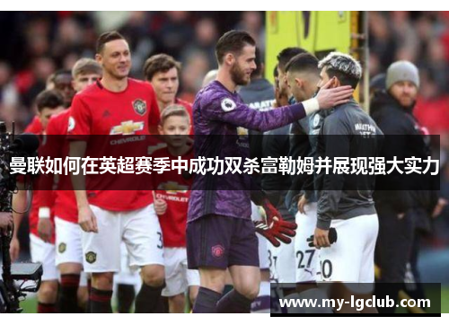 曼联如何在英超赛季中成功双杀富勒姆并展现强大实力 曼联如何在英超赛季中成功双杀富勒姆并展现强大实力