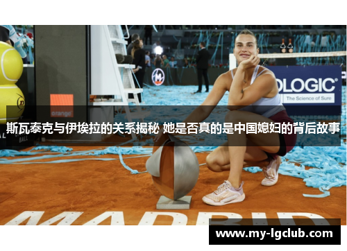 斯瓦泰克与伊埃拉的关系揭秘 她是否真的是中国媳妇的背后故事