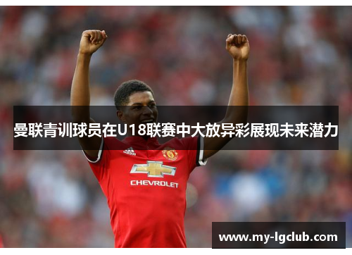 曼联青训球员在U18联赛中大放异彩展现未来潜力