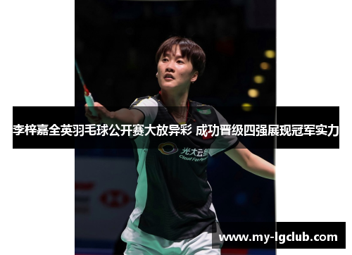 李梓嘉全英羽毛球公开赛大放异彩 成功晋级四强展现冠军实力