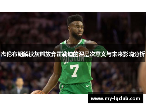 杰伦布朗解读灰熊放弃霍勒迪的深层次意义与未来影响分析 杰伦布朗解读灰熊放弃霍勒迪的深层次意义与未来影响分析