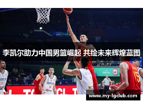 李凯尔助力中国男篮崛起 共绘未来辉煌蓝图 李凯尔助力中国男篮崛起 共绘未来辉煌蓝图