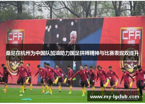 桑尼在杭州为中国队加油助力国足拼搏精神与比赛表现双提升