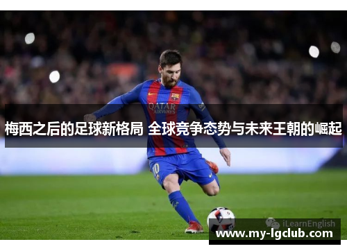 梅西之后的足球新格局 全球竞争态势与未来王朝的崛起