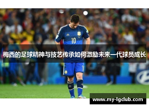 梅西的足球精神与技艺传承如何激励未来一代球员成长