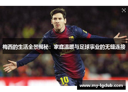 梅西的生活全景揭秘:家庭温暖与足球事业的无缝连接 梅西的生活全景揭秘:家庭温暖与足球事业的无缝连接