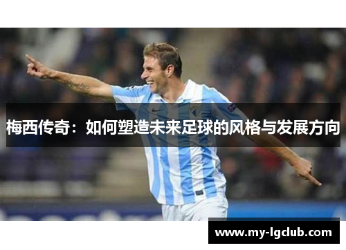 梅西传奇：如何塑造未来足球的风格与发展方向