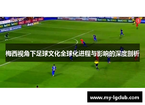 梅西视角下足球文化全球化进程与影响的深度剖析