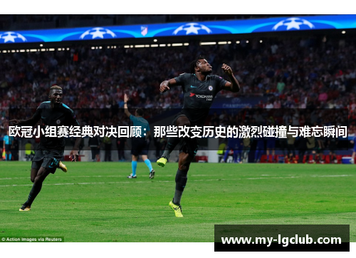 欧冠小组赛经典对决回顾：那些改变历史的激烈碰撞与难忘瞬间