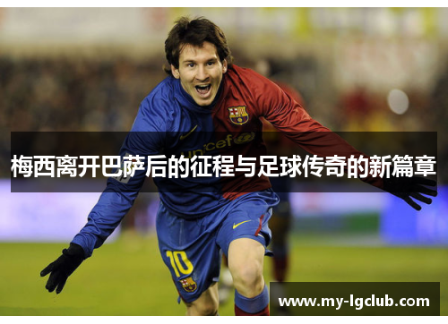 梅西离开巴萨后的征程与足球传奇的新篇章