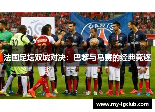 法国足坛双城对决:巴黎与马赛的经典竞逐 法国足坛双城对决:巴黎与马赛的经典竞逐