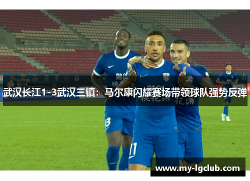 武汉长江1-3武汉三镇：马尔康闪耀赛场带领球队强势反弹