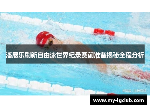 潘展乐刷新自由泳世界纪录赛前准备揭秘全程分析