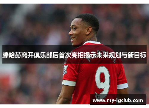 滕哈赫离开俱乐部后首次亮相揭示未来规划与新目标