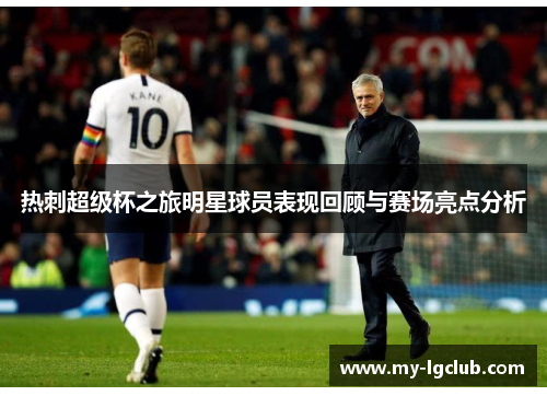 热刺超级杯之旅明星球员表现回顾与赛场亮点分析