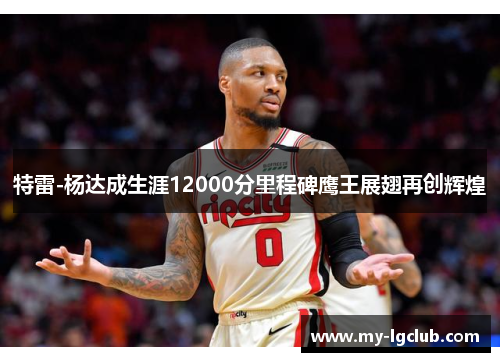 特雷-杨达成生涯12000分里程碑鹰王展翅再创辉煌