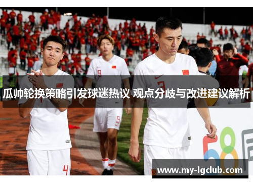 瓜帅轮换策略引发球迷热议 观点分歧与改进建议解析