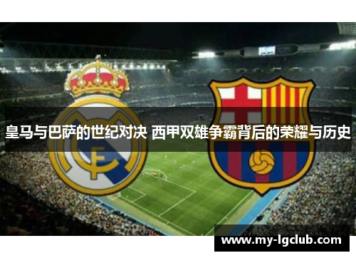 皇马与巴萨的世纪对决 西甲双雄争霸背后的荣耀与历史