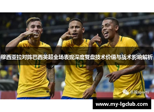 穆西亚拉对阵巴西英超全场表现深度复盘技术价值与战术影响解析