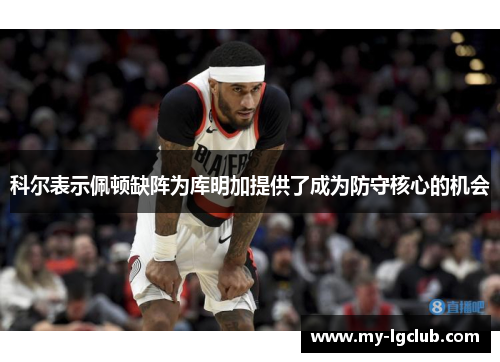科尔表示佩顿缺阵为库明加提供了成为防守核心的机会
