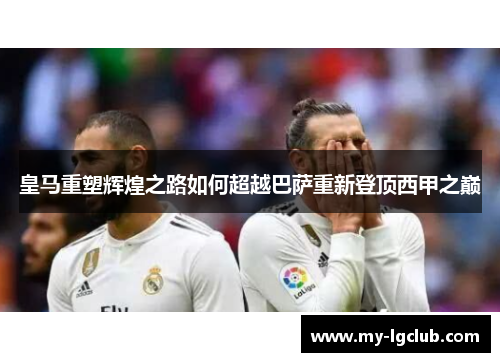 皇马重塑辉煌之路如何超越巴萨重新登顶西甲之巅