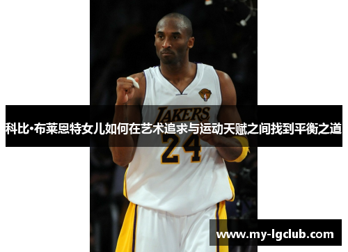 科比·布莱恩特女儿如何在艺术追求与运动天赋之间找到平衡之道