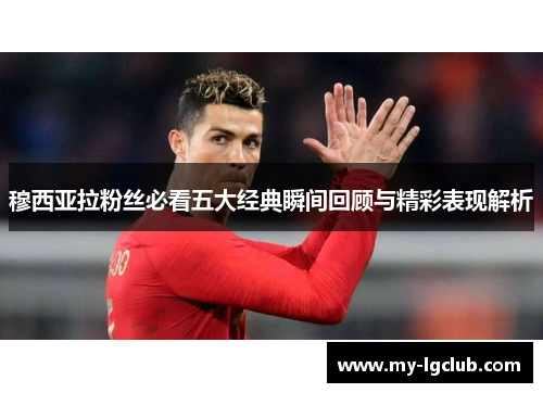 穆西亚拉粉丝必看五大经典瞬间回顾与精彩表现解析 穆西亚拉粉丝必看五大经典瞬间回顾与精彩表现解析